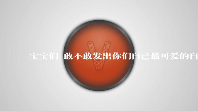 宝宝们 敢不敢发出你们自己最可爱的自拍照?