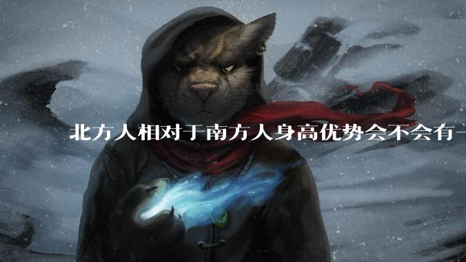 北方人相对于南方人身高优势会不会有一天不存在？